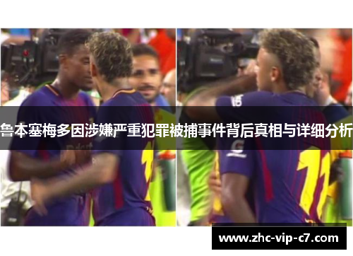 鲁本塞梅多因涉嫌严重犯罪被捕事件背后真相与详细分析