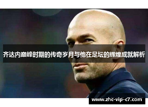 齐达内巅峰时期的传奇岁月与他在足坛的辉煌成就解析