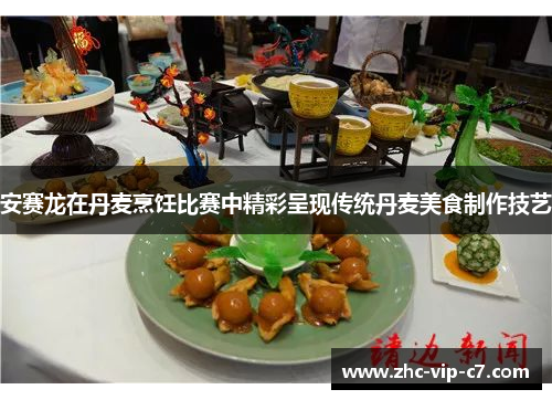 安赛龙在丹麦烹饪比赛中精彩呈现传统丹麦美食制作技艺