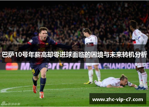 巴萨10号年薪高却零进球面临的困境与未来转机分析
