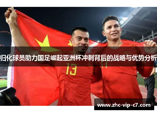 归化球员助力国足崛起亚洲杯冲刺背后的战略与优势分析