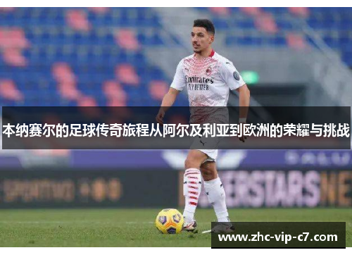 本纳赛尔的足球传奇旅程从阿尔及利亚到欧洲的荣耀与挑战