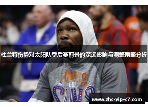 杜兰特伤势对太阳队季后赛前景的深远影响与调整策略分析