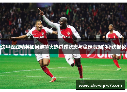 法甲锋线精英如何维持火热进球状态与稳定表现的秘诀揭秘