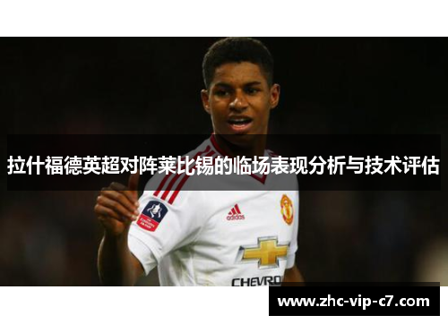 拉什福德英超对阵莱比锡的临场表现分析与技术评估