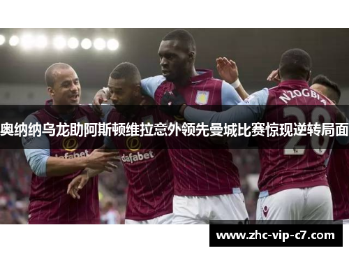 奥纳纳乌龙助阿斯顿维拉意外领先曼城比赛惊现逆转局面